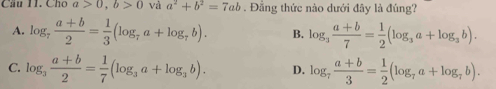 Cho a>0, b>0 và a^2+b^2=7ab. Đẳng thức nào dưới đây là đúng?
A. log _7 (a+b)/2 = 1/3 (log _7a+log _7b). log _3 (a+b)/7 = 1/2 (log _3a+log _3b). 
B.
C. log _3 (a+b)/2 = 1/7 (log _3a+log _3b). log _7 (a+b)/3 = 1/2 (log _7a+log _7b). 
D.