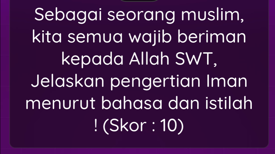 Sebagai seorang muslim, 
kita semua wajib beriman 
kepada Allah SWT, 
Jelaskan pengertian Iman 
menurut bahasa dan istilah 
! (Skor : 10)