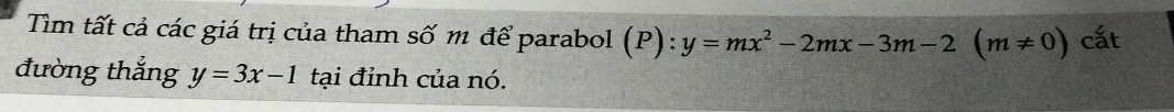 Tim tất cả các giá trị của tham số m để parabol (P):y=mx^2-2mx-3m-2(m!= 0) cắt
đường thắng y=3x-1 tại đỉnh của nó.