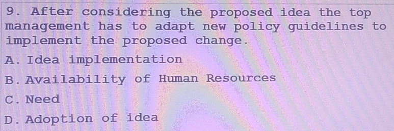 After considering the proposed idea the top
management has to adapt new policy guidelines to
implement the proposed change.
A. Idea implementation
B.Availability of Human Resources
C . Need
D.Adoption of idea