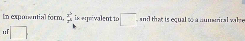 In exponential form,  x^5/x^5  is equivalent to □ , , and that is equal to a numerical value 
of □.