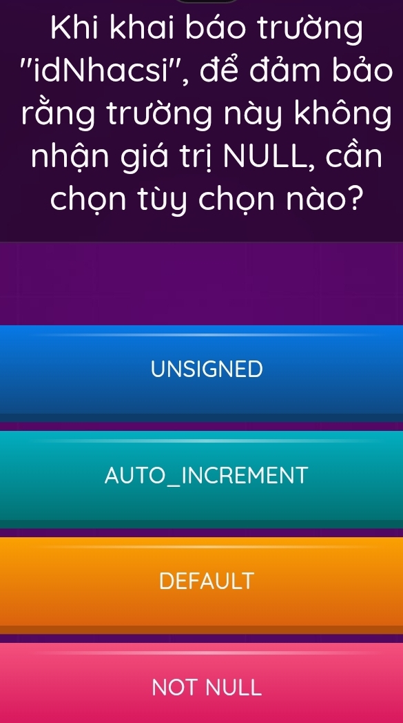 Khi khai báo trường
''idNhacsi'', để đảm bảo
rằng trường này không
nhận giá trị NULL, cần
chọn tùy chọn nào?
UNSIGNED
AUTO_INCREMENT
DEFAULT
NOT NULL