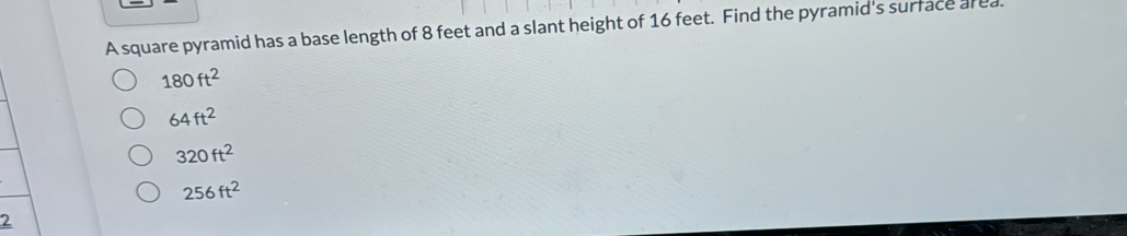 A square pyramid has a base length of 8 feet and a slant height of 16 feet. Find the pyramid's surface al ea
180ft^2
64ft^2
320ft^2
256ft^2
2