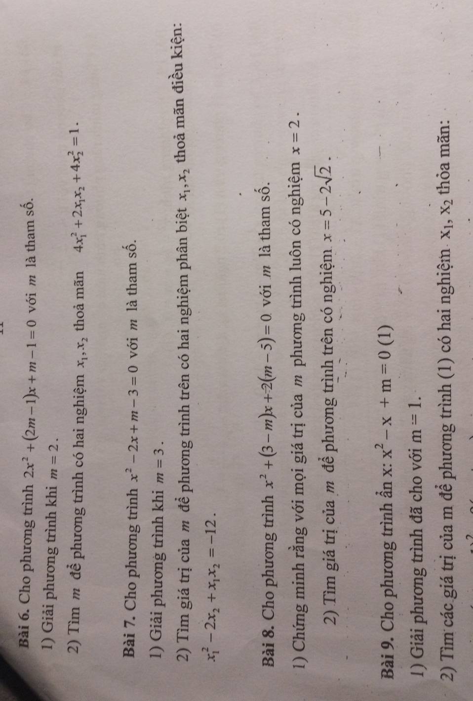 Cho phương trình 2x^2+(2m-1)x+m-1=0 với m là tham shat hat 0. 
1) Giải phương trình khi m=2. 
2) Tìm m để phương trình có hai nghiệm x_1, x_2 thoả mãn 4x_1^(2+2x_1)x_2+4x_2^(2=1. 
Bài 7. Cho phương trình x^2)-2x+m-3=0 với m là tham số. 
1) Giải phương trình khi m=3. 
2) Tìm giá trị của m để phương trình trên có hai nghiệm phân biệt x_1, x_2 thoả mãn điều kiện:
x_1^(2-2x_2)+x_1x_2=-12. 
Bài 8. Cho phương trình x^2+(3-m)x+2(m-5)=0. với m là tham số. 
1) Chứng minh rằng với mọi giá trị của m phương trình luôn có nghiệm x=2. 
2) Tìm giá trị của m để phương trình trên có nghiệm. x=5-2sqrt(2). 
Bài 9. Cho phương trình ẫn x : x^2-x+m=0 (1) 
1) Giải phương trình đã cho với m=1. 
2) Tìm các giá trị của m để phương trình (1) có hai nghiệm X_1, X_2 thỏa mãn: