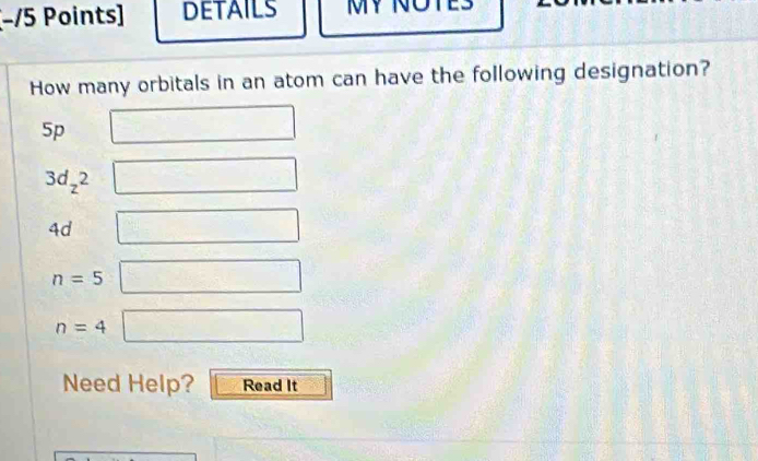 (−/5 Points] DETAILS MY N 
How many orbitals in an atom can have the following designation?
5p □
3d_z2 □
4d □ □
n=5 □ □
n=4 □
Need Help? Read It