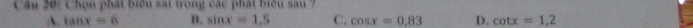 Chọn phát biểu sái trong các phát biểu sau 7
A. tan x=6 B. sin x=1.5 C. cos x=0.83 D. cot x=1,2