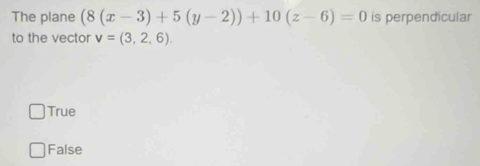 The plane (8(x-3)+5(y-2))+10(z-6)=0 is perpendicular
to the vector v=(3,2,6)
True
False