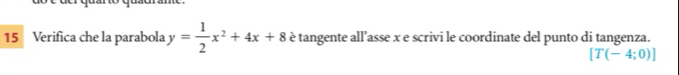 Verifica che la parabola y= 1/2 x^2+4x+8 è tangente all’asse x e scrivi le coordinate del punto di tangenza.
[T(-4;0)]