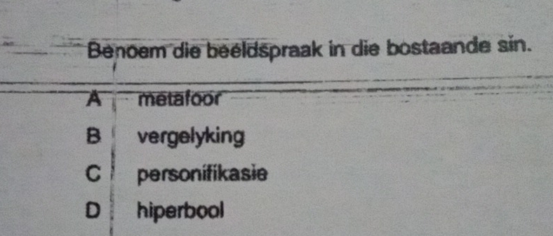 Benoem die beeldspraak in die bostaande sin.
A metafoor
B vergelyking
C personifikasie
D hiperbool