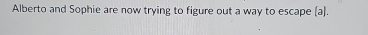 Alberto and Sophie are now trying to figure out a way to escape [a).