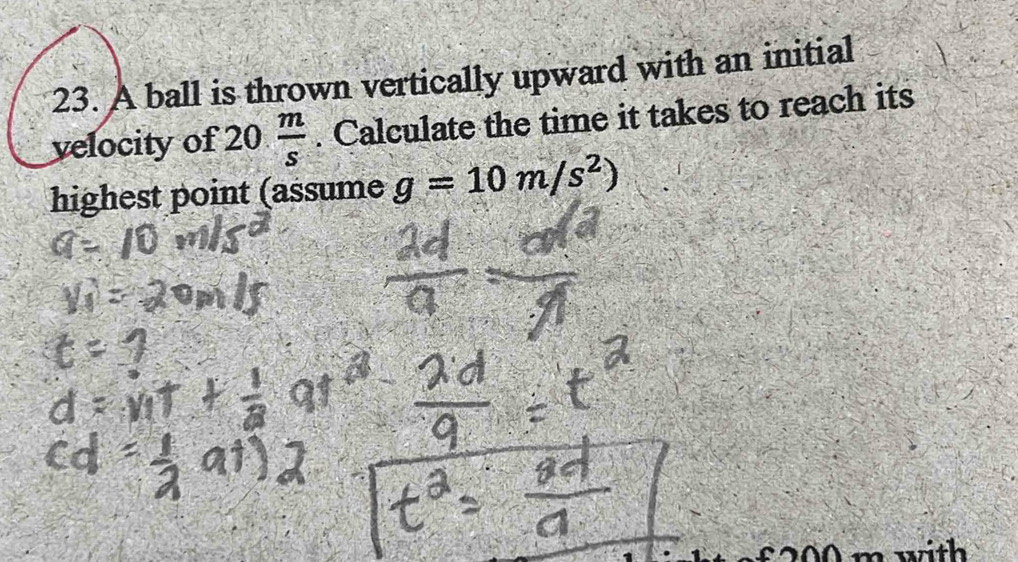 A ball is thrown vertically upward with an initial 
velocity of 20 m/s . Calculate the time it takes to reach its 
highest point (assume g=10m/s^2)
with