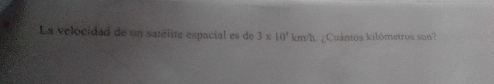 La velocidad de un satélite espacial es de 3* 10^4km/h ¿Cuántos kilómetros son?