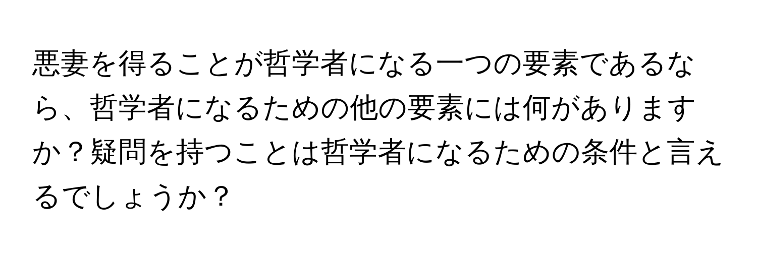 悪妻を得ることが哲学者になる一つの要素であるなら、哲学者になるための他の要素には何がありますか？疑問を持つことは哲学者になるための条件と言えるでしょうか？