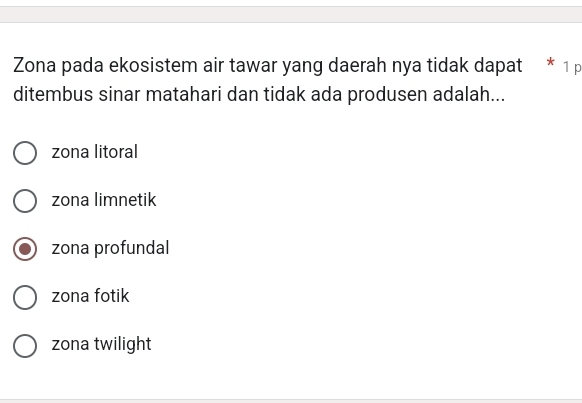 Zona pada ekosistem air tawar yang daerah nya tidak dapat * 1 p
ditembus sinar matahari dan tidak ada produsen adalah...
zona litoral
zona limnetik
zona profundal
zona fotik
zona twilight