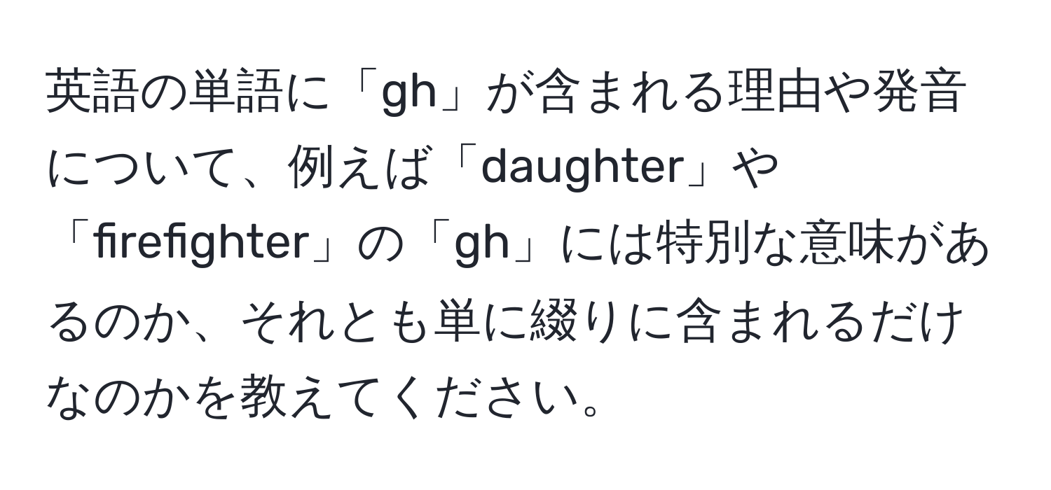 英語の単語に「gh」が含まれる理由や発音について、例えば「daughter」や「firefighter」の「gh」には特別な意味があるのか、それとも単に綴りに含まれるだけなのかを教えてください。