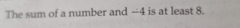 The sum of a number and —4 is at least 8.