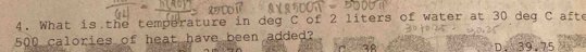 What is the temperature in deg C of 2 liters of water at 30 deg C afte
500 calories of heat have been added?
3º D. 39.75