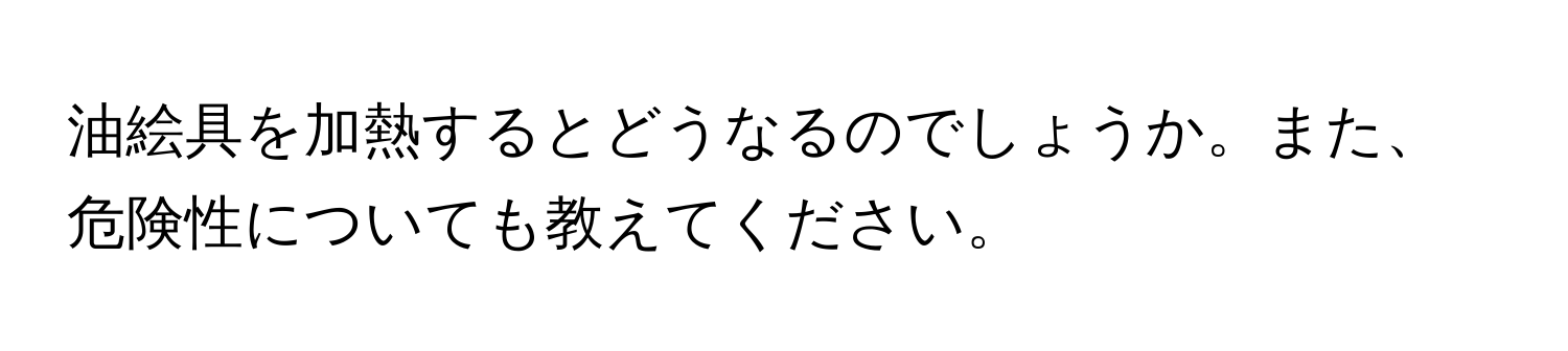 油絵具を加熱するとどうなるのでしょうか。また、危険性についても教えてください。