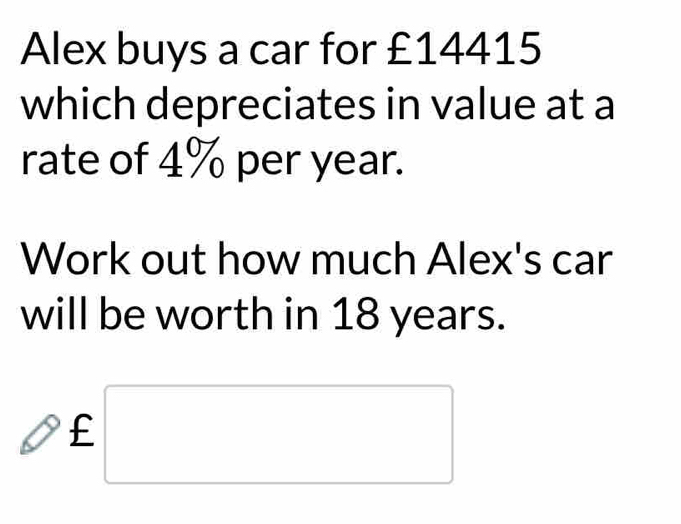 Alex buys a car for £14415
which depreciates in value at a 
rate of 4% per year. 
Work out how much Alex's car 
will be worth in 18 years.
£ □