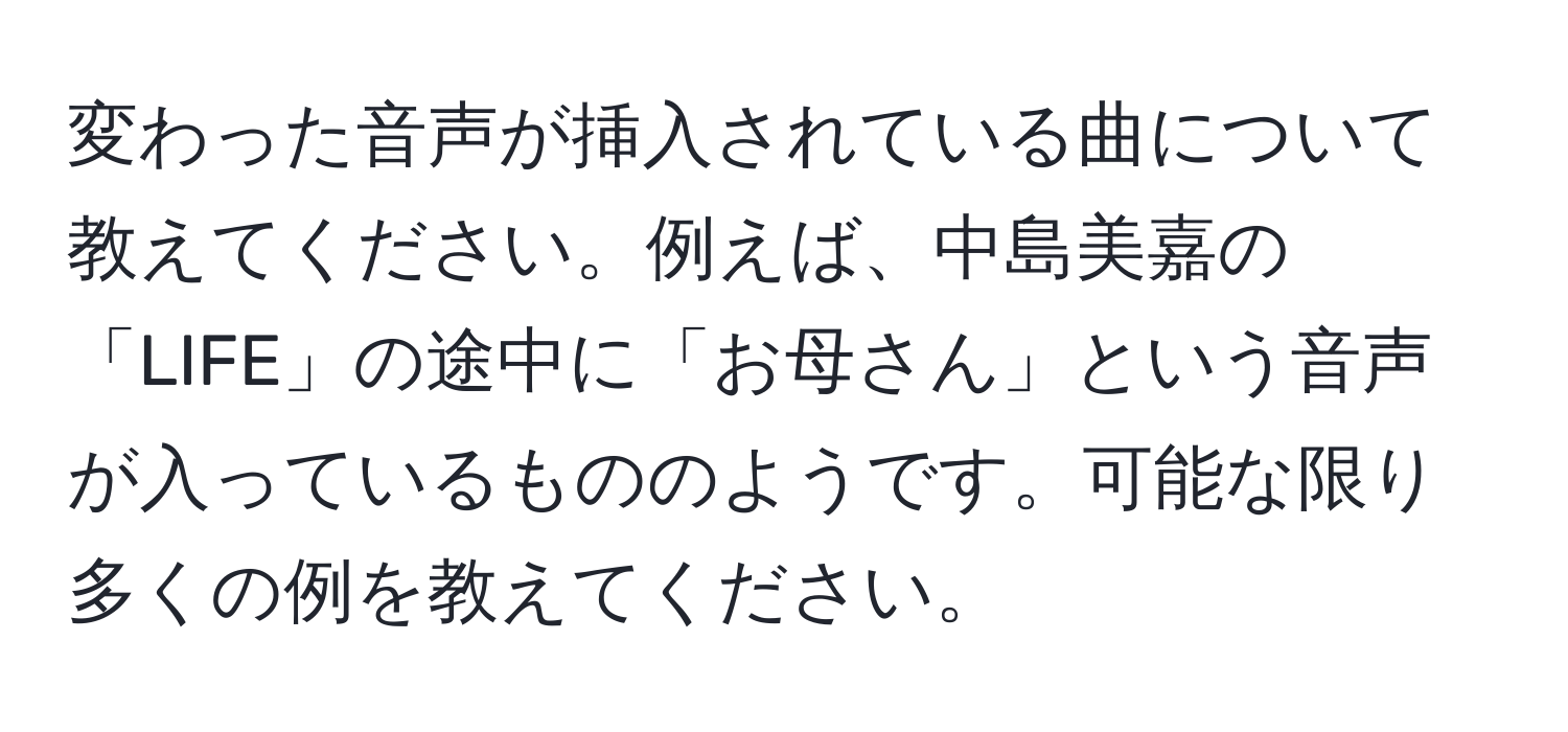 変わった音声が挿入されている曲について教えてください。例えば、中島美嘉の「LIFE」の途中に「お母さん」という音声が入っているもののようです。可能な限り多くの例を教えてください。