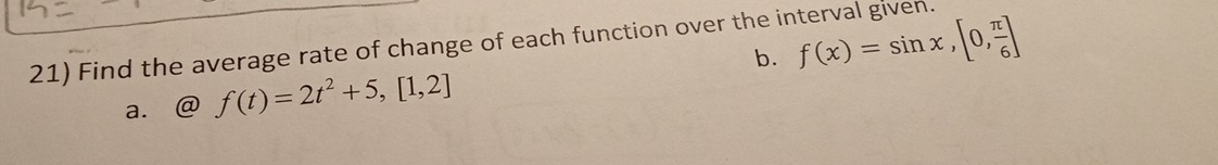 Find the average rate of change of each function over the ir 
a. @f(t)=2t^2+5,[1,2] b. f(x)=sin x,[0, π /6 ]