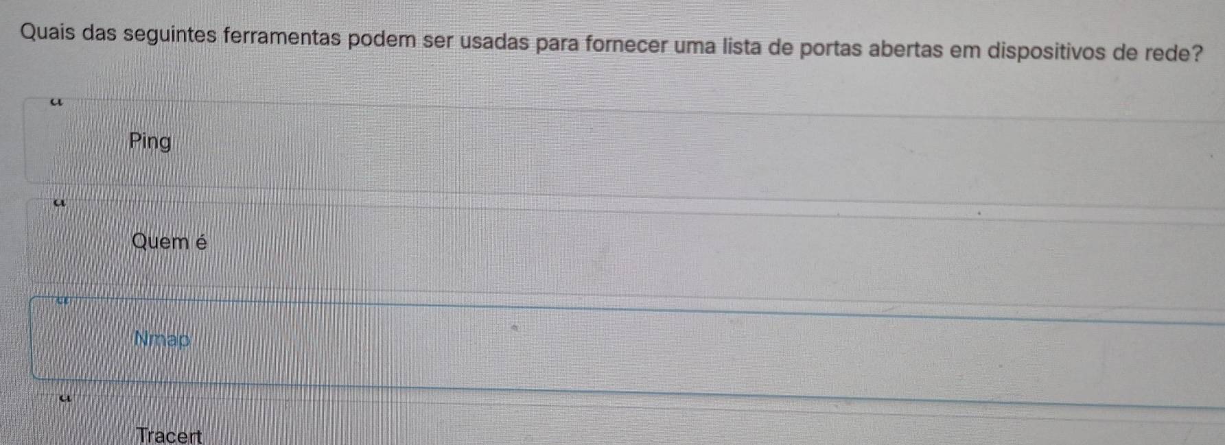 Quais das seguintes ferramentas podem ser usadas para fornecer uma lista de portas abertas em dispositivos de rede?
a
Ping
a
Quem é
Nmap
Tracert