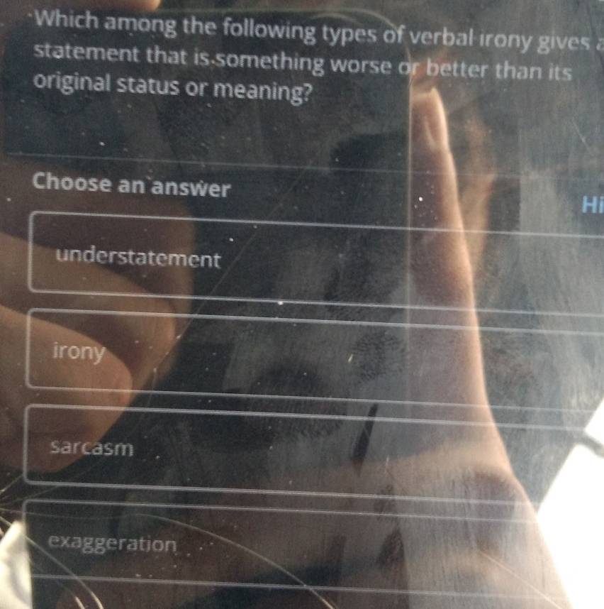 Which among the following types of verbal irony gives a
statement that is-something worse or better than its
original status or meaning?
Choose an answer
Hi
understatement
irony
sarcasm
exaggeration