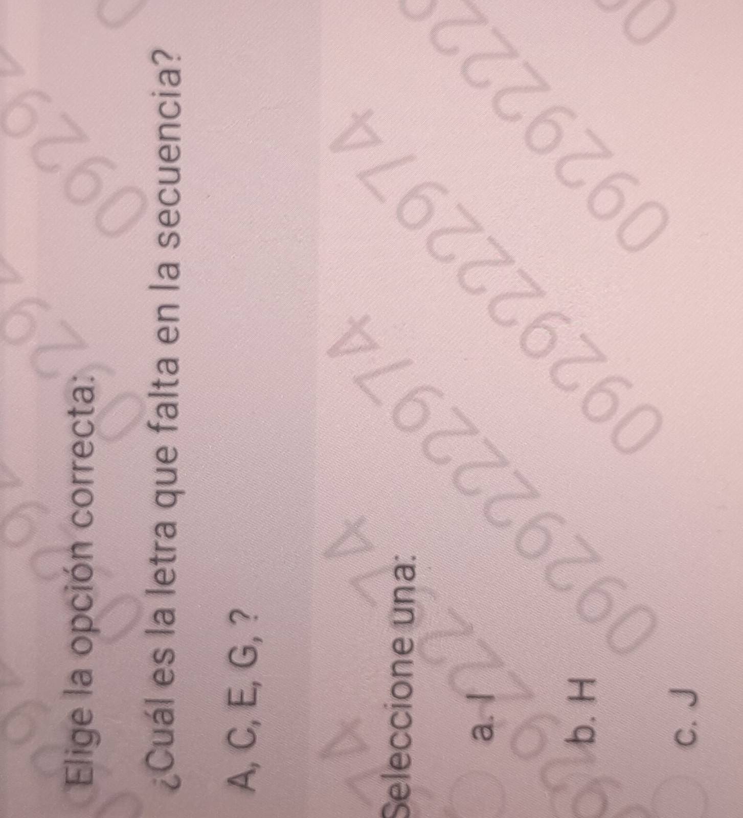 Elige la opción correcta:
¿Cuál es la letra que falta en la secuencia?
A, C, E, G, ?
60°^ 7 
Seleccione una:
22 297
a.
9221
b. H
C. J