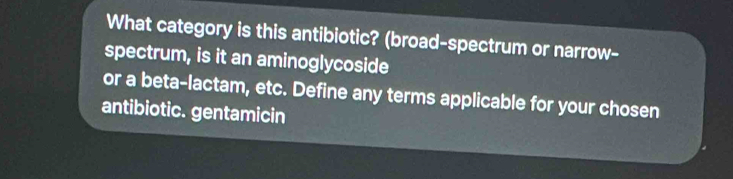 What category is this antibiotic? (broad-spectrum or narrow- 
spectrum, is it an aminoglycoside 
or a beta-lactam, etc. Define any terms applicable for your chosen 
antibiotic. gentamicin