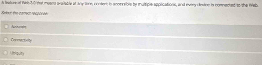 A leature of Web 3.0 that means available at any time, content is accessible by multiple applications, and every device is connected to the Web.
Select the correct response:
Accurate
Connectivity
Ubiquity