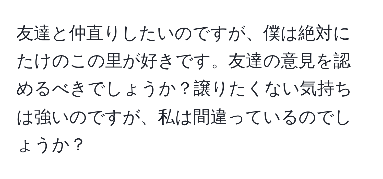 友達と仲直りしたいのですが、僕は絶対にたけのこの里が好きです。友達の意見を認めるべきでしょうか？譲りたくない気持ちは強いのですが、私は間違っているのでしょうか？