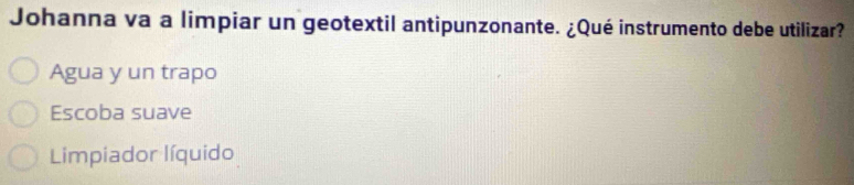 Johanna va a limpiar un geotextil antipunzonante. ¿Qué instrumento debe utilizar?
Agua y un trapo
Escoba suave
Limpiador líquido