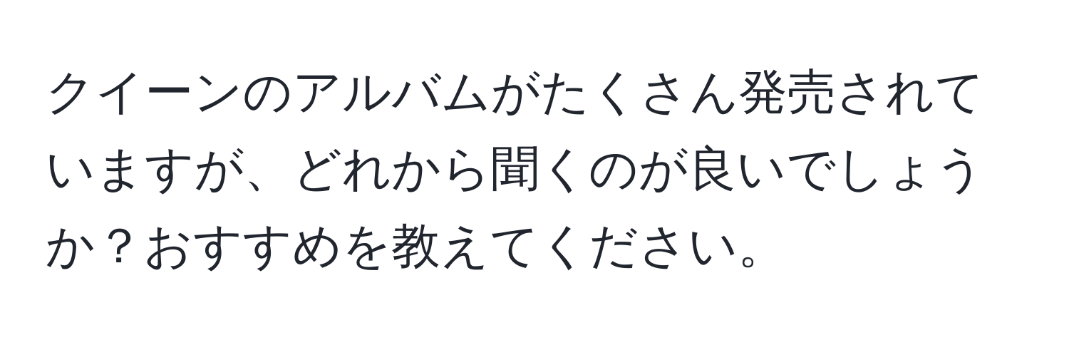 クイーンのアルバムがたくさん発売されていますが、どれから聞くのが良いでしょうか？おすすめを教えてください。