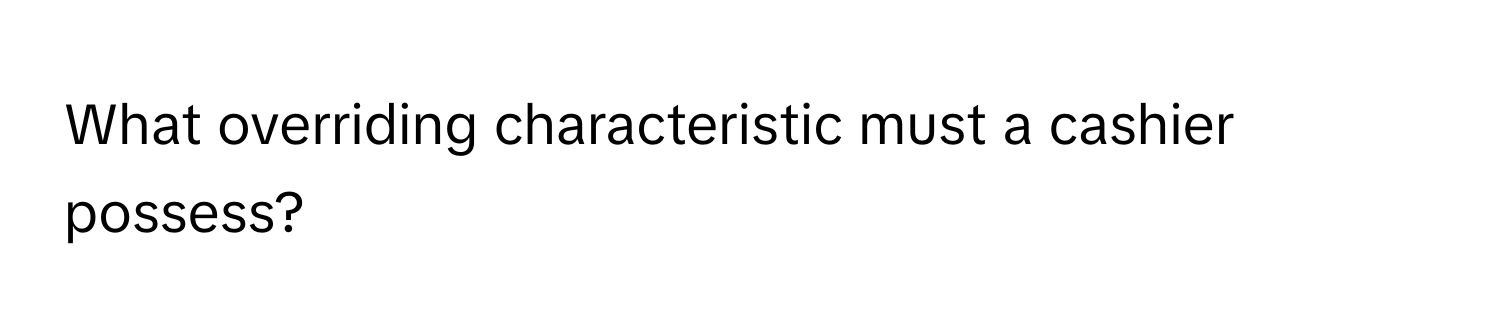 What overriding characteristic must a cashier possess?