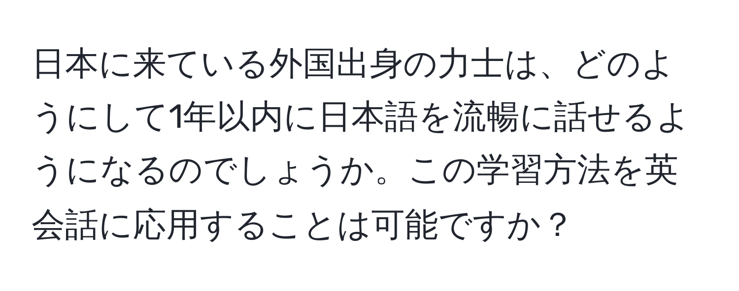 日本に来ている外国出身の力士は、どのようにして1年以内に日本語を流暢に話せるようになるのでしょうか。この学習方法を英会話に応用することは可能ですか？