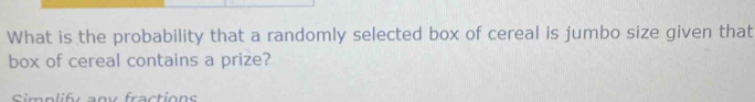 What is the probability that a randomly selected box of cereal is jumbo size given that 
box of cereal contains a prize? 
Simplif any fractions