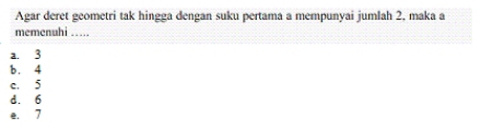 Agar deret geometri tak hingga dengan suku pertama a mempunyai jumlah 2, maka a
memenuhi …..
a. 3
b. 4
c. 5
d. 6
e. 7