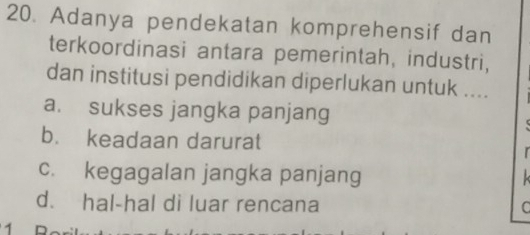 Adanya pendekatan komprehensif dan
terkoordinasi antara pemerintah, industri,
dan institusi pendidikan diperlukan untuk ....
a. sukses jangka panjang
b. keadaan darurat I
c. kegagalan jangka panjang k
d. hal-hal di luar rencana C
1