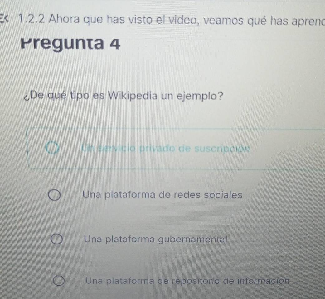 Ahora que has visto el video, veamos qué has apreno
Pregunta 4
¿De qué tipo es Wikipedia un ejemplo?
Un servicio privado de suscripción
Una plataforma de redes sociales
Una plataforma gubernamental
Una plataforma de repositorio de información