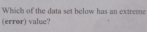 Which of the data set below has an extreme 
(error) value?