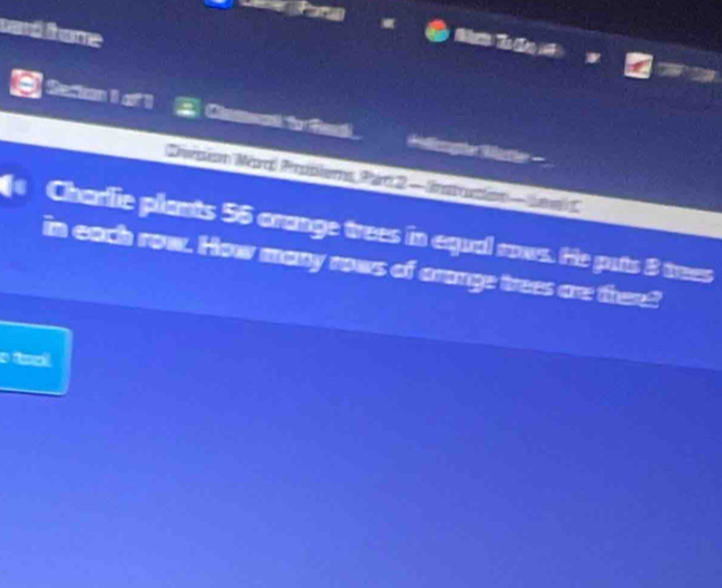 card thome 
M 
Sarm I of ! Camadto Fed Welszogther Würtler 
Désio arl Prblems Par 2 — Instucon - Jae 
| Charlie plants 56 arange trees in equal rows. He puts 8 trees 
in each row. How many rows of arange trees are there? 
o fal .