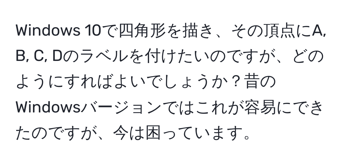 Windows 10で四角形を描き、その頂点にA, B, C, Dのラベルを付けたいのですが、どのようにすればよいでしょうか？昔のWindowsバージョンではこれが容易にできたのですが、今は困っています。