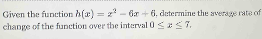 Given the function h(x)=x^2-6x+6 , determine the average rate of 
change of the function over the interval 0≤ x≤ 7.