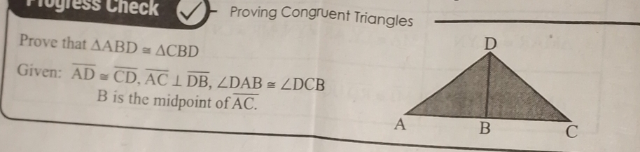 Plogress Check Proving Congruent Triangles 
Prove that △ ABD≌ △ CBD
Given: overline AD≌ overline CD, overline AC⊥ overline DB, ∠ DAB≌ ∠ DCB
B is the midpoint of overline AC.