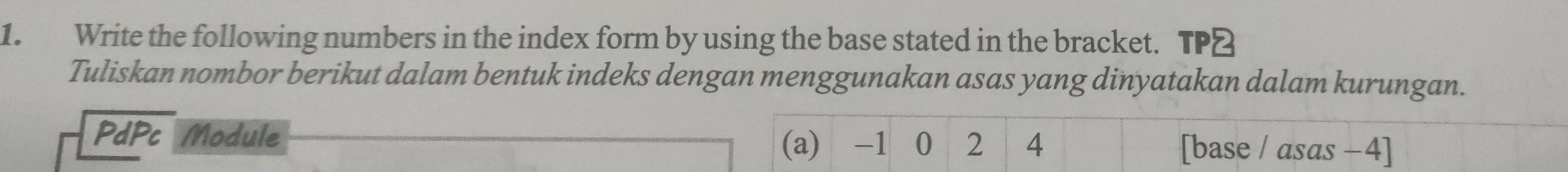 Write the following numbers in the index form by using the base stated in the bracket. TP 
Tuliskan nombor berikut dalam bentuk indeks dengan menggunakan asas yang dinyatakan dalam kurungan. 
PdPc Module [base / asas − 4] 
(a) -1 0 2 4