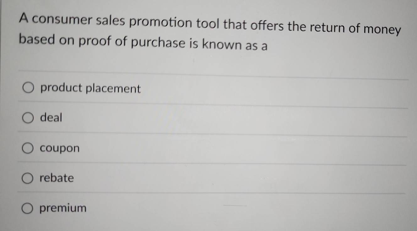 A consumer sales promotion tool that offers the return of money
based on proof of purchase is known as a
product placement
deal
coupon
rebate
premium