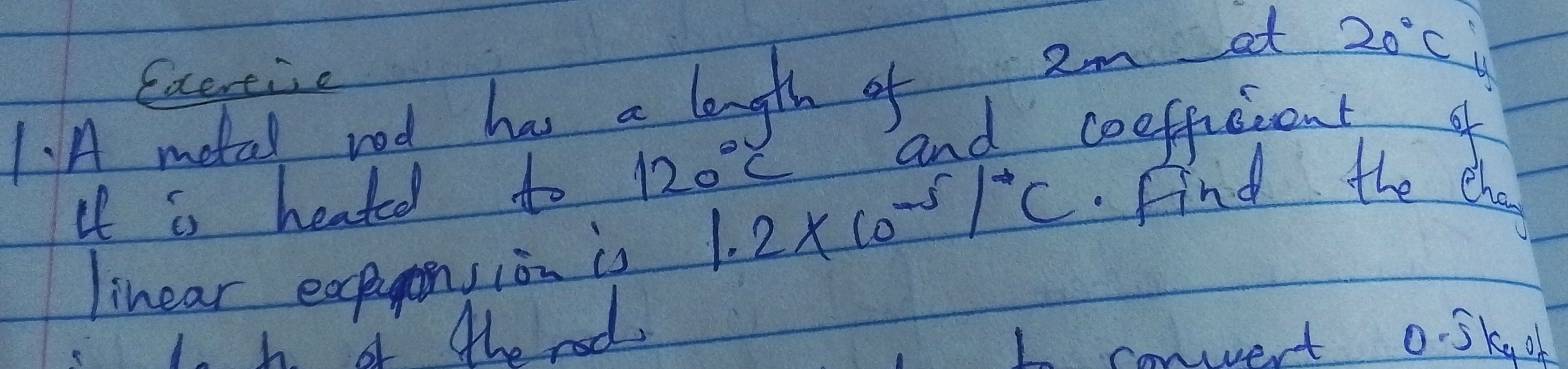 Exereie 
1. A motal rod has a length of 2m et 20°C
bl 
I is heated to 120°C end ceefffeent of 
linear expagnsion is 1.2* 10^(-5)/^circ C Find the eho 
1. h a the red I conert oSkgoh