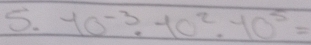 10^(-3)· 10^2· 10^5=