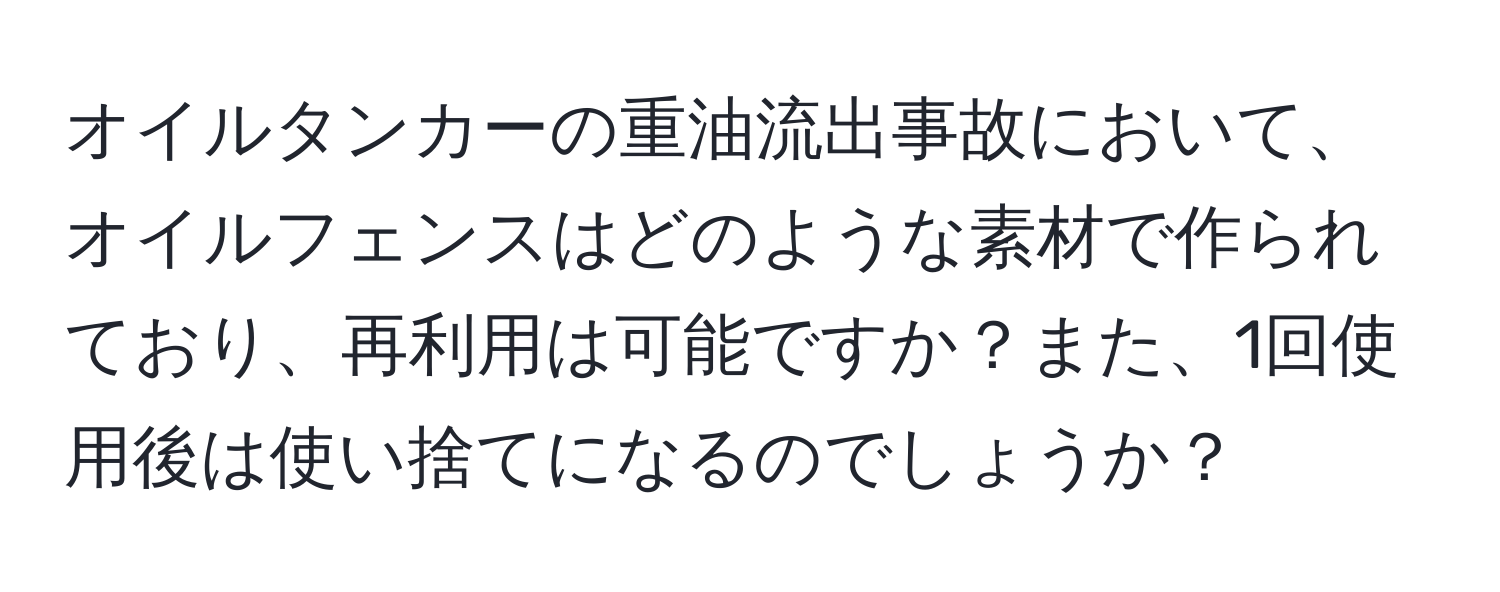 オイルタンカーの重油流出事故において、オイルフェンスはどのような素材で作られており、再利用は可能ですか？また、1回使用後は使い捨てになるのでしょうか？