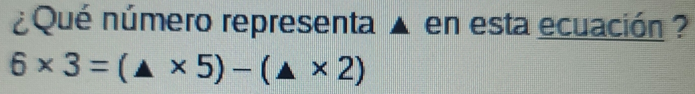 ¿Qué número representa ▲ en esta ecuación
6* 3=(△ * 5)-(△ * 2)